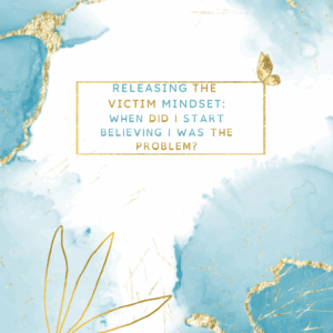 Releasing the Victim Mindset 4: When Did I Start Believing I was the Problem?